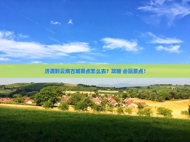 济源到云南古城景点