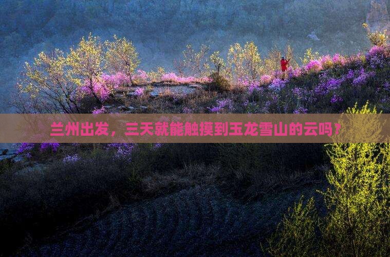 兰州去云南玉龙雪山三日游