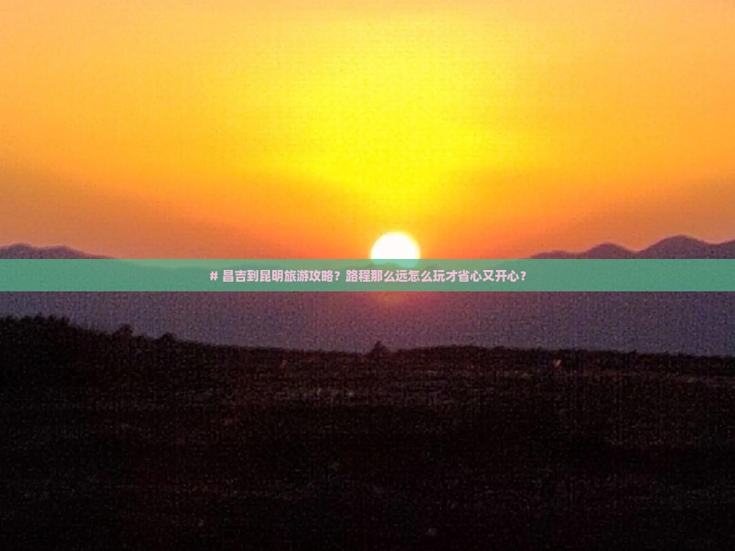 昌吉到云南昆明攻略