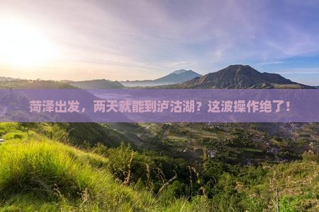 菏泽到云南泸沽湖二日游