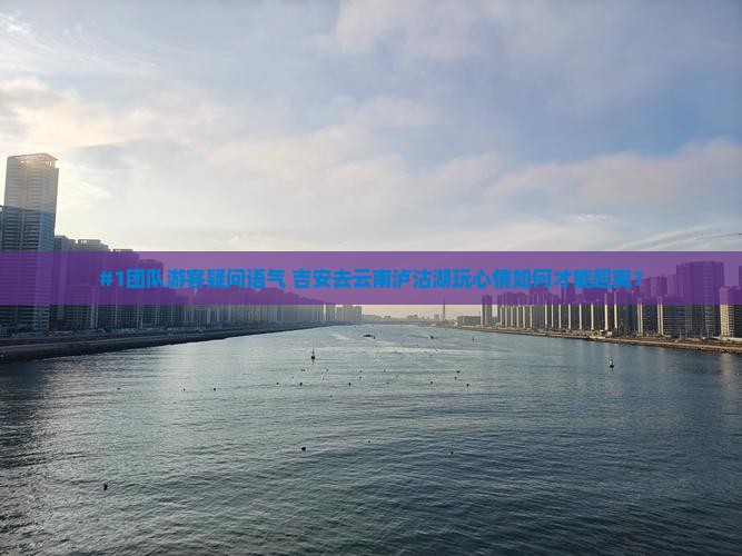 吉安到云南泸沽湖团体旅游 吉安到云南泸沽湖团体旅游