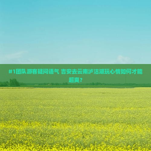 吉安到云南泸沽湖团体旅游 吉安到云南泸沽湖团体旅游