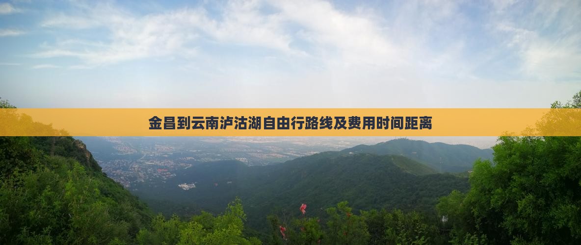 金昌到云南泸沽湖自由行路线及费用时间距离