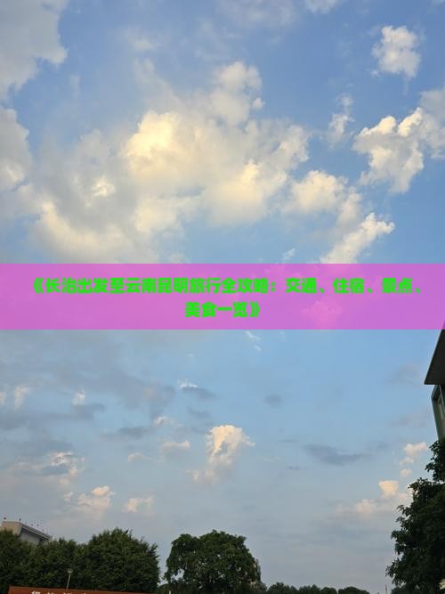 《长治出发至云南昆明旅行全攻略：交通、住宿、景点、美食一览》