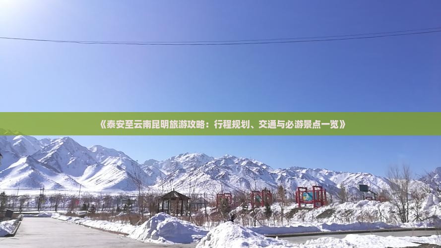 《泰安至云南昆明旅游攻略：行程规划、交通与必游景点一览》