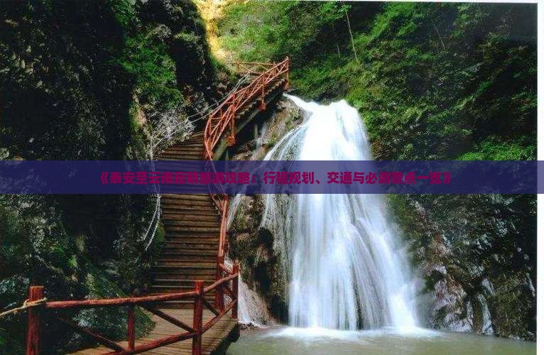 《泰安至云南昆明旅游攻略：行程规划、交通与必游景点一览》