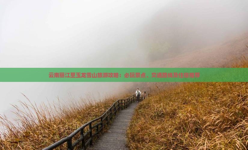 云南丽江至玉龙雪山旅游攻略：必玩景点、交通路线及住宿推荐