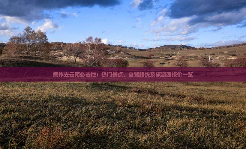 焦作去云南必去地：热门景点、自驾路线及旅游团报价一览