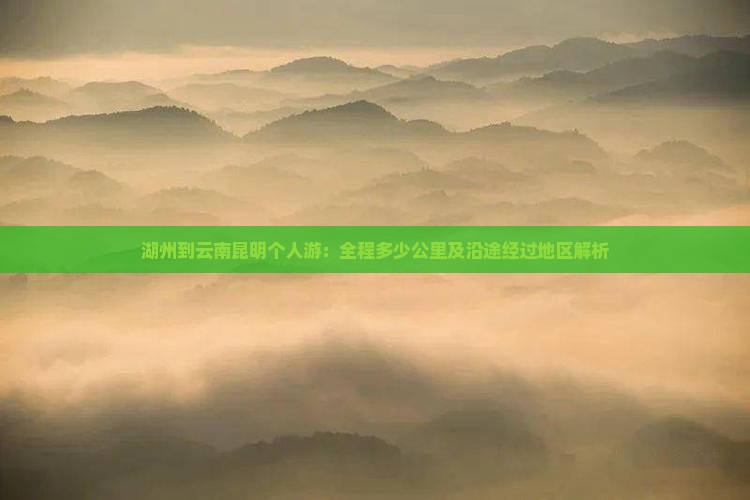 湖州到云南昆明个人游：全程多少公里及沿途经过地区解析