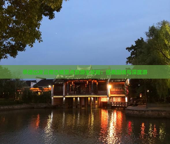 承德出发云南古城景点旅游全攻略：经典路线与深度游