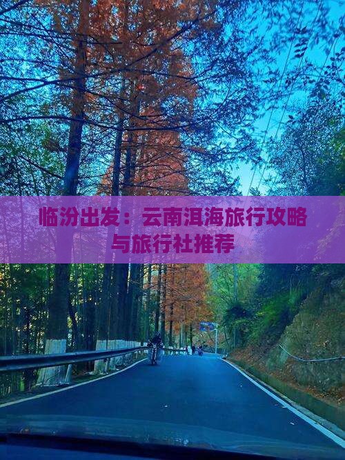 临汾出发：云南洱海旅行攻略与旅行社推荐