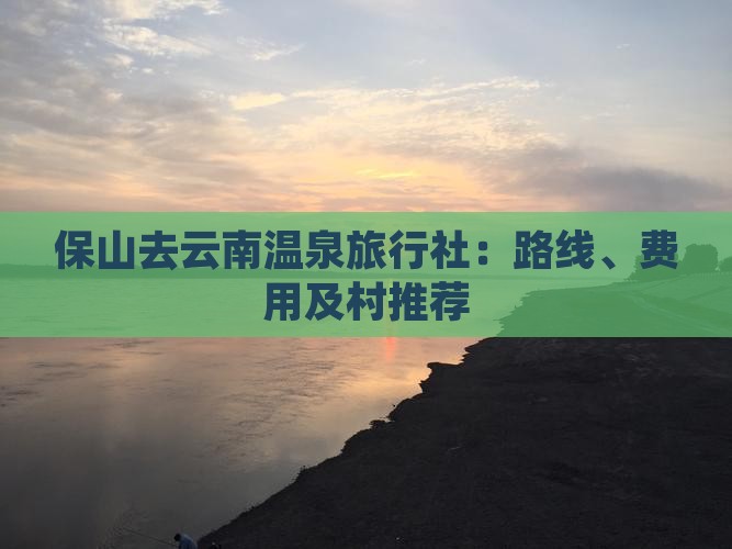 保山去云南温泉旅行社：路线、费用及村推荐