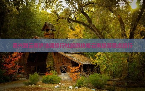 嘉兴到云南泸沽湖旅行社旅游攻略云南旅游景点旅行