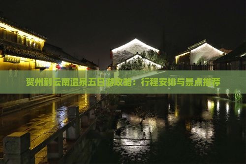 贺州到云南温泉五日游攻略：行程安排与景点推荐