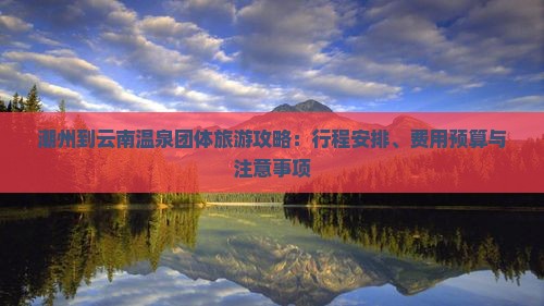 潮州到云南温泉团体旅游攻略：行程安排、费用预算与注意事项