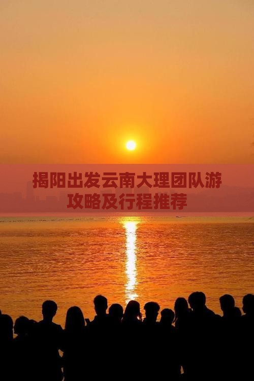 揭阳出发云南大理团队游攻略及行程推荐