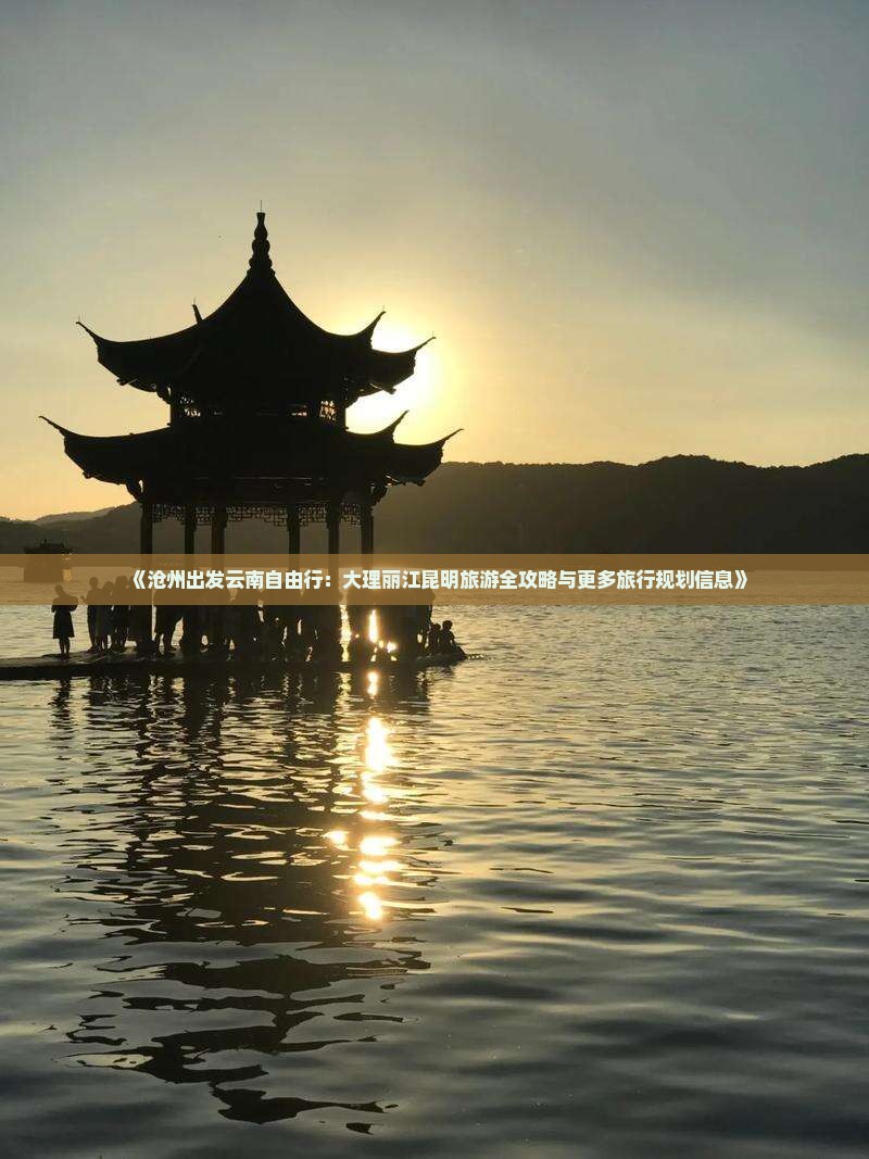 《沧州出发云南自由行：大理丽江昆明旅游全攻略与更多旅行规划信息》