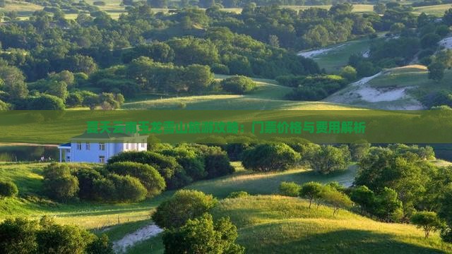 夏天云南玉龙雪山旅游攻略：门票价格与费用解析