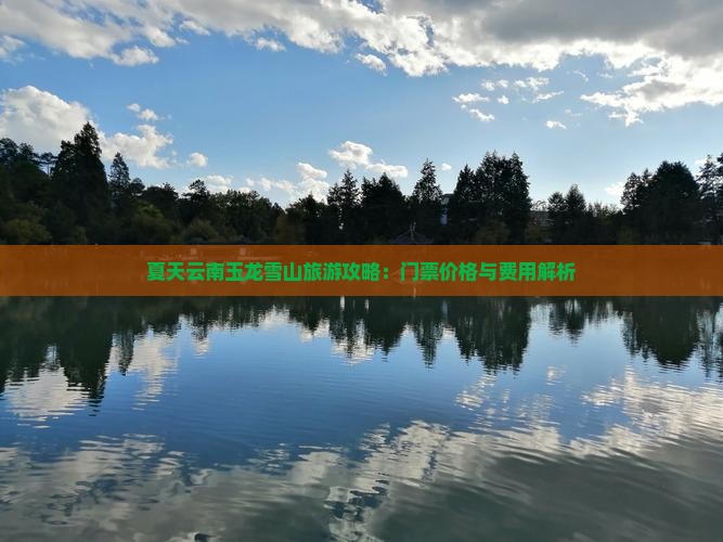 夏天云南玉龙雪山旅游攻略：门票价格与费用解析