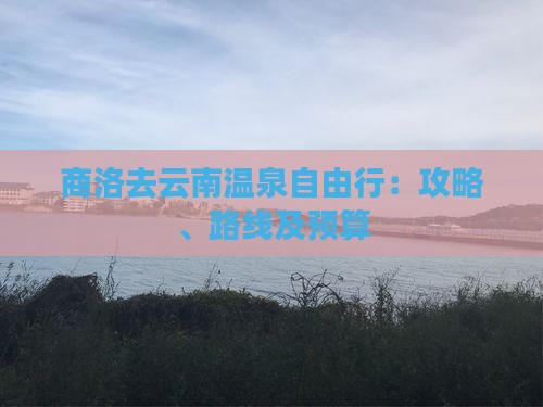 商洛去云南温泉自由行：攻略、路线及预算