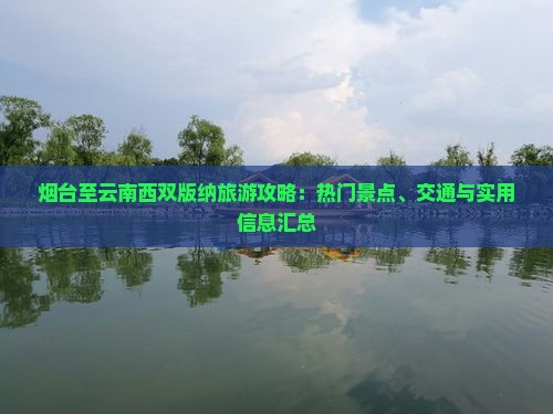 烟台至云南西双版纳旅游攻略：热门景点、交通与实用信息汇总