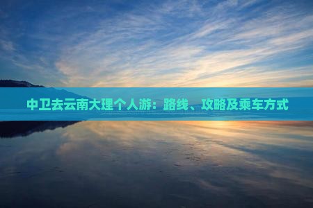 中卫去云南大理个人游：路线、攻略及乘车方式