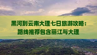 黑河到云南大理七日旅游攻略：路线推荐包含丽江与大理