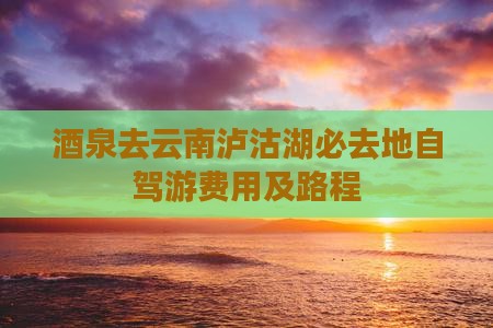 酒泉去云南泸沽湖必去地自驾游费用及路程