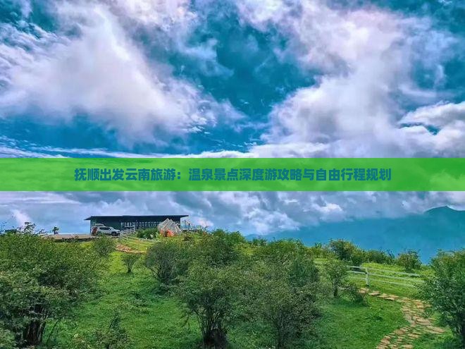 抚顺出发云南旅游：温泉景点深度游攻略与自由行程规划
