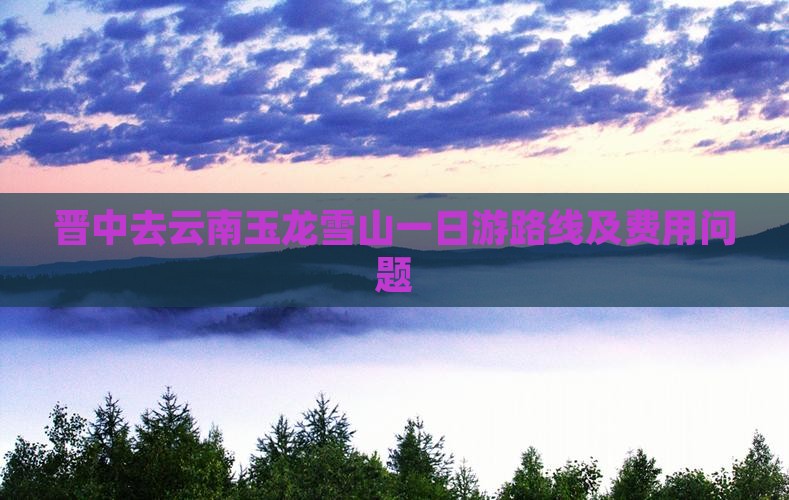 晋中去云南玉龙雪山一日游路线及费用问题
