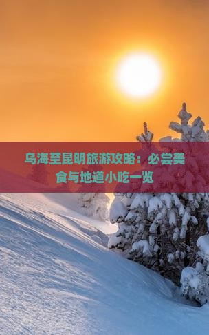 乌海至昆明旅游攻略：必尝美食与地道小吃一览