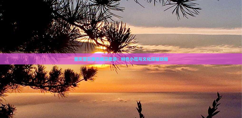 重庆至云南古城深度游：特色小吃与文化探秘攻略