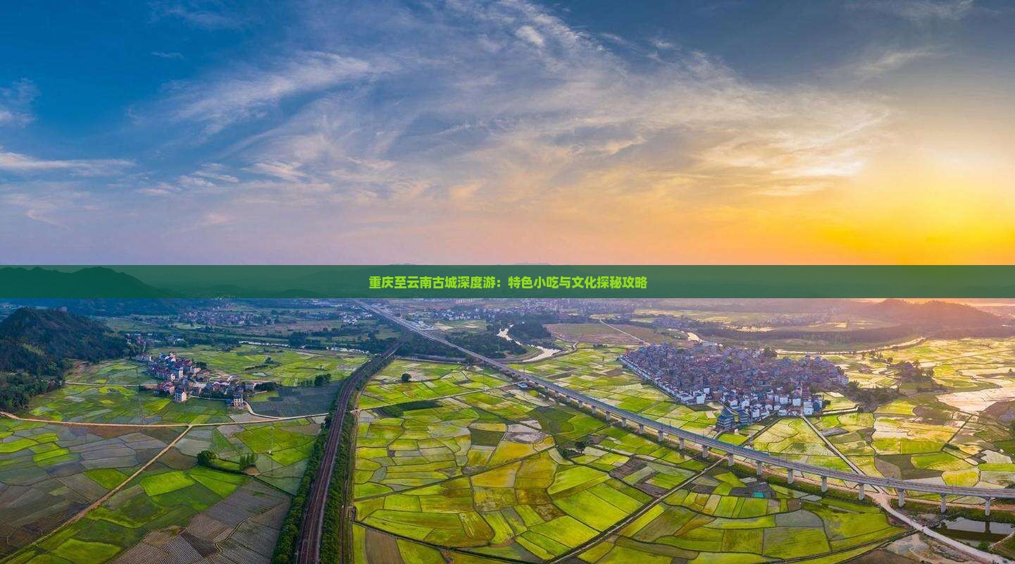 重庆至云南古城深度游：特色小吃与文化探秘攻略