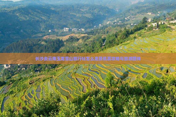 长沙去云南玉龙雪山旅行社怎么走及机票攻略与旅游路线