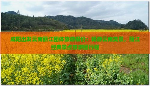 咸阳出发云南丽江团体旅游报价：畅游云南美景，丽江经典景点旅游团行程