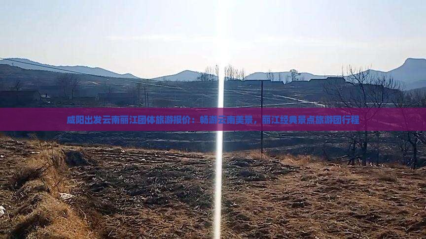 咸阳出发云南丽江团体旅游报价：畅游云南美景，丽江经典景点旅游团行程