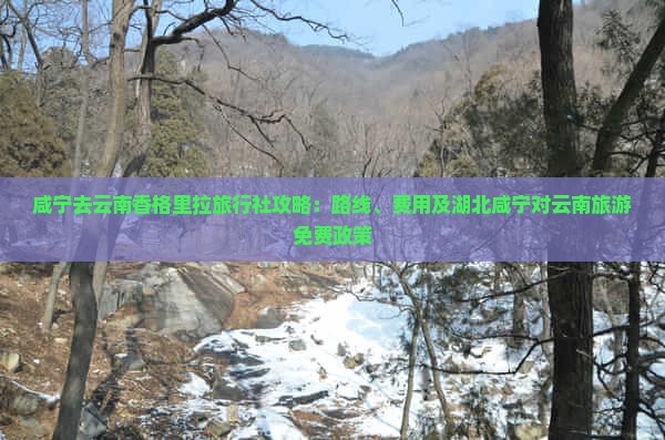 咸宁去云南香格里拉旅行社攻略：路线、费用及湖北咸宁对云南旅游免费政策