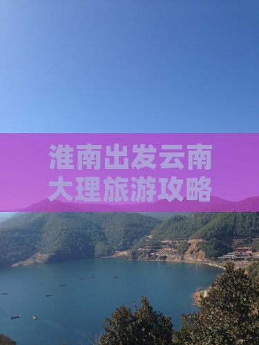 淮南出发云南大理旅游攻略：热门景点深度游