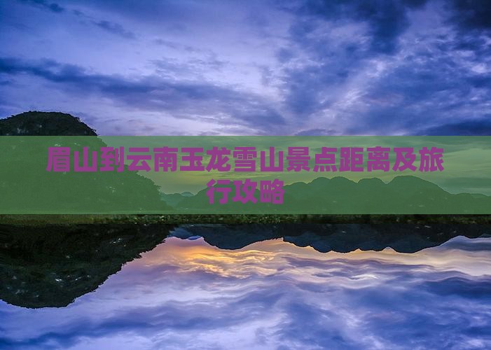 眉山到云南玉龙雪山景点距离及旅行攻略