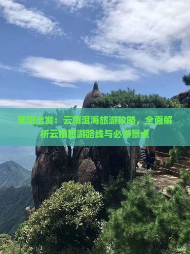 襄阳出发：云南洱海旅游攻略，全面解析云南旅游路线与必游景点