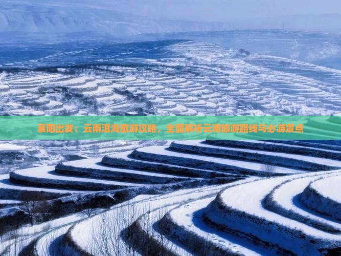襄阳出发：云南洱海旅游攻略，全面解析云南旅游路线与必游景点