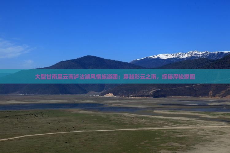 大型甘南至云南泸沽湖风情旅游团：穿越彩云之南，探秘摩梭家园