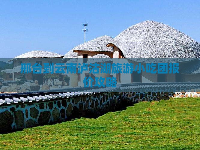 邢台到云南泸沽湖旅游小吃团报价攻略