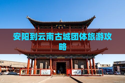 安阳到云南古城团体旅游攻略