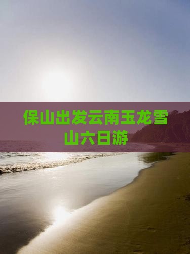 保山出发云南玉龙雪山六日游