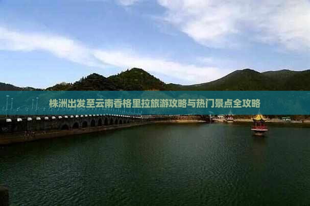 株洲出发至云南香格里拉旅游攻略与热门景点全攻略