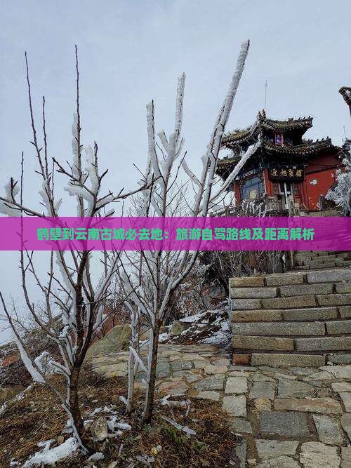 鹤壁到云南古城必去地：旅游自驾路线及距离解析