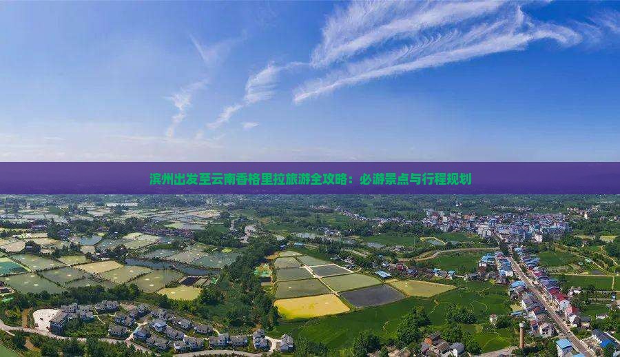 滨州出发至云南香格里拉旅游全攻略：必游景点与行程规划