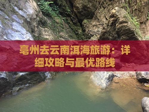 亳州去云南洱海旅游：详细攻略与最优路线