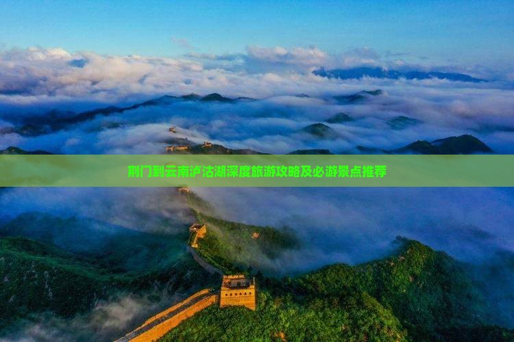 荆门到云南泸沽湖深度旅游攻略及必游景点推荐